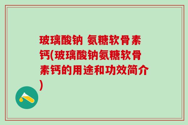 玻璃酸钠 氨糖软骨素钙(玻璃酸钠氨糖软骨素钙的用途和功效简介)-第1张图片-氨糖科普网 玻璃酸钠 氨糖软骨素钙(玻璃酸钠氨糖软骨素钙的用途和功效简介)-第1张图片-氨糖科普网