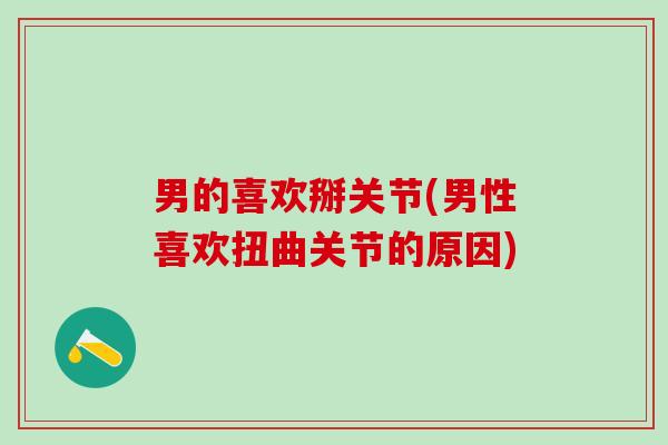 男的喜欢掰关节(男性喜欢扭曲关节的原因)-第1张图片-氨糖科普网