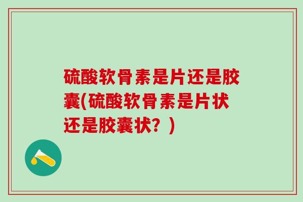 硫酸软骨素是片还是胶囊(硫酸软骨素是片状还是胶囊状?)-第1张图片-氨糖科普网 硫酸软骨素是片还是胶囊(硫酸软骨素是片状还是胶囊状?)-第1张图片-氨糖科普网