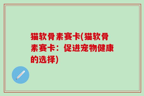 猫软骨素赛卡(猫软骨素赛卡：促进宠物健康的选择)-第1张图片-氨糖科普网
