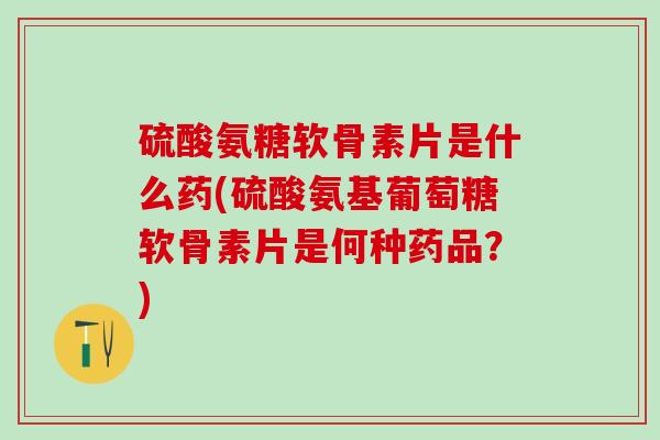 硫酸氨糖软骨素片是什么药(硫酸氨基葡萄糖软骨素片是何种药品?)-第1张图片-氨糖科普网 硫酸氨糖软骨素片是什么药(硫酸氨基葡萄糖软骨素片是何种药品?)-第1张图片-氨糖科普网
