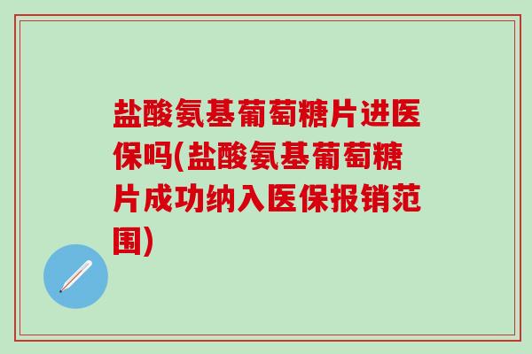 盐酸氨基葡萄糖片进医保吗(盐酸氨基葡萄糖片成功纳入医保报销范围)-第1张图片-氨糖科普网
