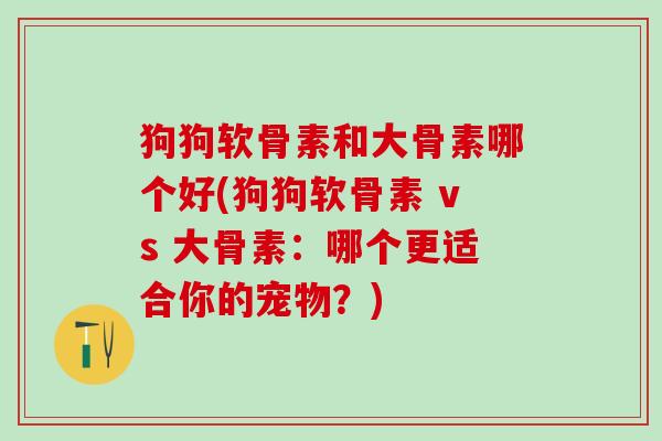 狗狗软骨素和大骨素哪个好(狗狗软骨素 vs 大骨素:哪个更适合你的宠物?)-第1张图片-氨糖科普网 狗狗软骨素和大骨素哪个好(狗狗软骨素 vs 大骨素:哪个更适合你的宠物?)-第1张图片-氨糖科普网