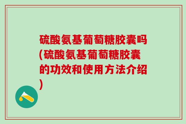 硫酸氨基葡萄糖胶囊吗(硫酸氨基葡萄糖胶囊的功效和使用方法介绍)-第1张图片-氨糖科普网 硫酸氨基葡萄糖胶囊吗(硫酸氨基葡萄糖胶囊的功效和使用方法介绍)-第1张图片-氨糖科普网