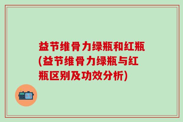 益节维骨力绿瓶和红瓶(益节维骨力绿瓶与红瓶区别及功效分析)-第1张图片-氨糖科普网 益节维骨力绿瓶和红瓶(益节维骨力绿瓶与红瓶区别及功效分析)-第1张图片-氨糖科普网