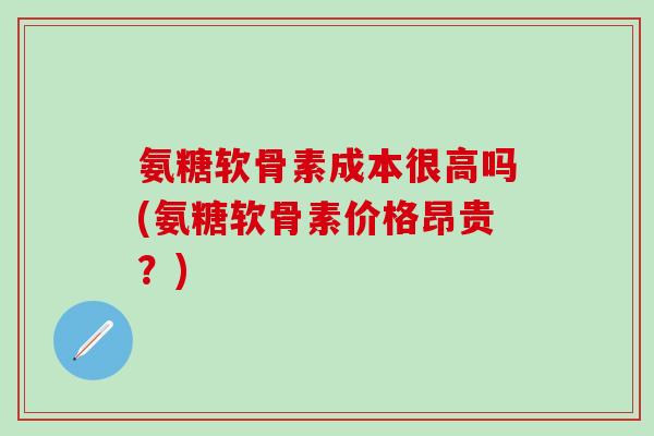 氨糖软骨素成本很高吗(氨糖软骨素价格昂贵?)-第1张图片-氨糖科普网 氨糖软骨素成本很高吗(氨糖软骨素价格昂贵?)-第1张图片-氨糖科普网
