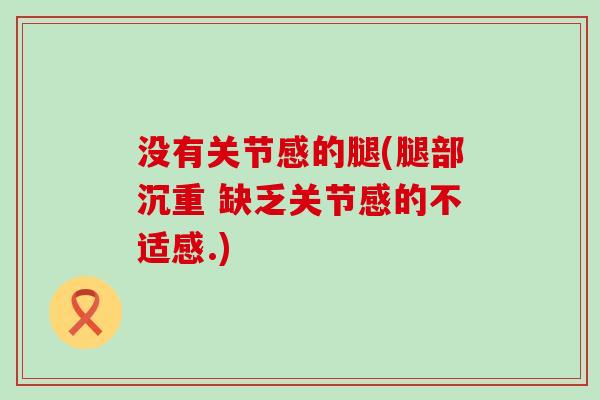 没有关节感的腿(腿部沉重 缺乏关节感的不适感.)-第1张图片-氨糖科普网 没有关节感的腿(腿部沉重 缺乏关节感的不适感.)-第1张图片-氨糖科普网