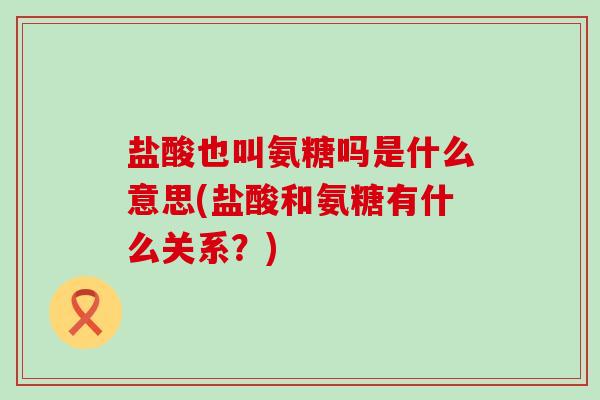 盐酸也叫氨糖吗是什么意思(盐酸和氨糖有什么关系?)-第1张图片-氨糖科普网 盐酸也叫氨糖吗是什么意思(盐酸和氨糖有什么关系?)-第1张图片-氨糖科普网