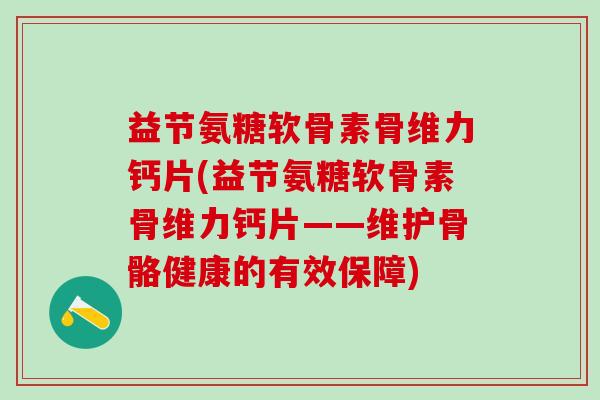 益节氨糖软骨素骨维力钙片(益节氨糖软骨素骨维力钙片——维护骨骼健康的有效保障)-第1张图片-氨糖科普网 益节氨糖软骨素骨维力钙片(益节氨糖软骨素骨维力钙片——维护骨骼健康的有效保障)-第1张图片-氨糖科普网