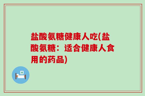 盐酸氨糖健康人吃(盐酸氨糖:适合健康人食用的药品)-第1张图片-氨糖科普网 盐酸氨糖健康人吃(盐酸氨糖:适合健康人食用的药品)-第1张图片-氨糖科普网