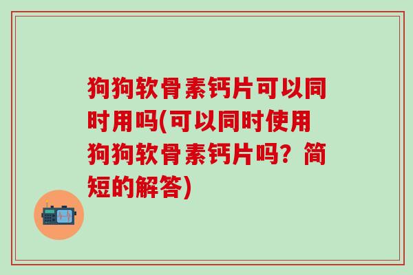 狗狗软骨素钙片可以同时用吗(可以同时使用狗狗软骨素钙片吗？简短的解答)-第1张图片-氨糖科普网