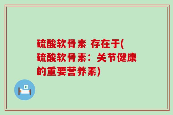 硫酸软骨素 存在于(硫酸软骨素:关节健康的重要营养素)-第1张图片-氨糖科普网 硫酸软骨素 存在于(硫酸软骨素:关节健康的重要营养素)-第1张图片-氨糖科普网