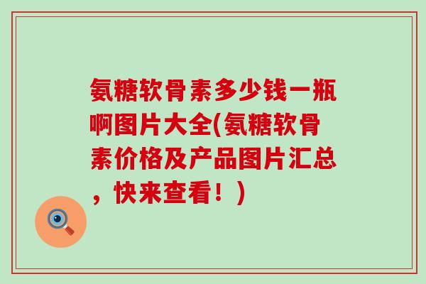 氨糖软骨素多少钱一瓶啊图片大全(氨糖软骨素价格及产品图片汇总,快来查看!)-第1张图片-氨糖科普网 氨糖软骨素多少钱一瓶啊图片大全(氨糖软骨素价格及产品图片汇总,快来查看!)-第1张图片-氨糖科普网