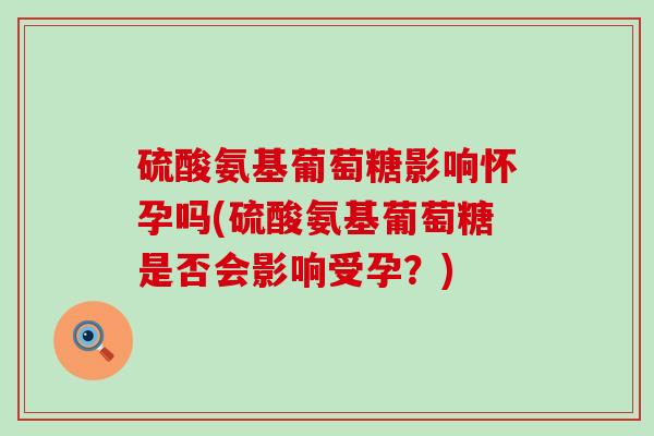 硫酸氨基葡萄糖影响怀孕吗(硫酸氨基葡萄糖是否会影响受孕?)-第1张图片-氨糖科普网 硫酸氨基葡萄糖影响怀孕吗(硫酸氨基葡萄糖是否会影响受孕?)-第1张图片-氨糖科普网