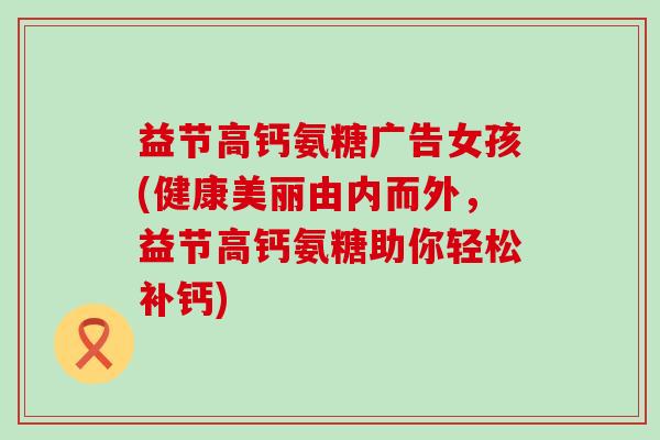 益节高钙氨糖广告女孩(健康美丽由内而外,益节高钙氨糖助你轻松补钙)-第1张图片-氨糖科普网 益节高钙氨糖广告女孩(健康美丽由内而外,益节高钙氨糖助你轻松补钙)-第1张图片-氨糖科普网