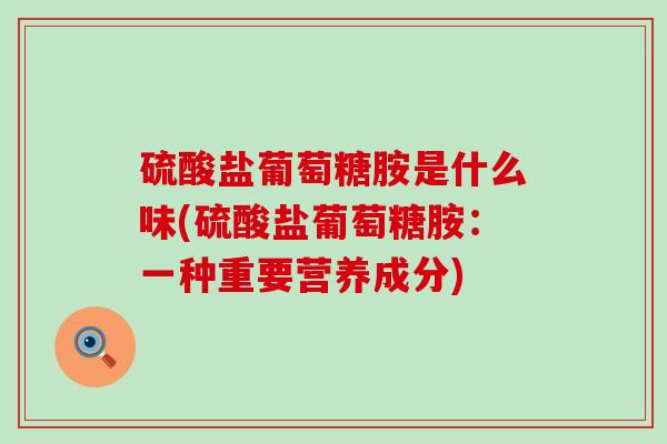 硫酸盐葡萄糖胺是什么味(硫酸盐葡萄糖胺:一种重要营养成分)-第1张图片-氨糖科普网 硫酸盐葡萄糖胺是什么味(硫酸盐葡萄糖胺:一种重要营养成分)-第1张图片-氨糖科普网
