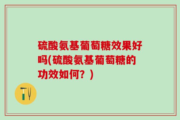 硫酸氨基葡萄糖效果好吗(硫酸氨基葡萄糖的功效如何？)-第1张图片-氨糖科普网