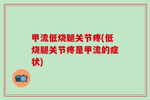 甲流低烧腿关节疼(低烧腿关节疼是甲流的症状)-第1张图片-氨糖科普网