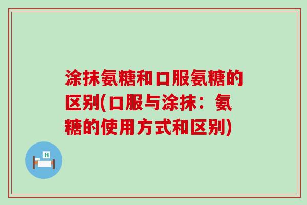 涂抹氨糖和口服氨糖的区别(口服与涂抹：氨糖的使用方式和区别)-第1张图片-氨糖科普网