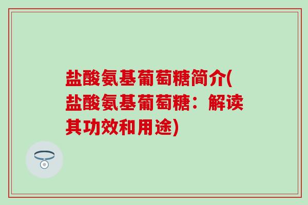 盐酸氨基葡萄糖简介(盐酸氨基葡萄糖：解读其功效和用途)-第1张图片-氨糖科普网