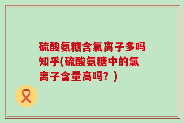硫酸氨糖含氯离子多吗知乎(硫酸氨糖中的氯离子含量高吗?)-第1张图片-氨糖科普网 硫酸氨糖含氯离子多吗知乎(硫酸氨糖中的氯离子含量高吗?)-第1张图片-氨糖科普网