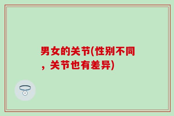 男女的关节(性别不同,关节也有差异)-第1张图片-氨糖科普网 男女的关节(性别不同,关节也有差异)-第1张图片-氨糖科普网