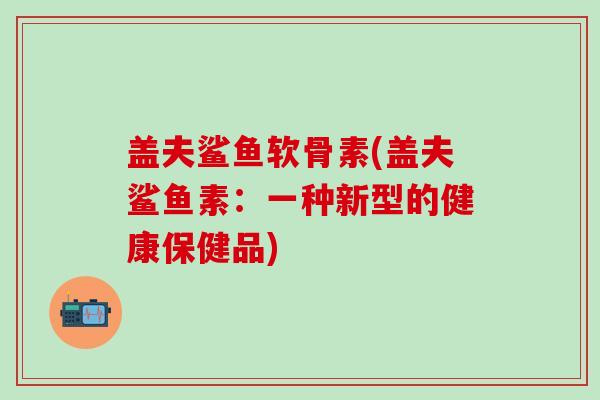 盖夫鲨鱼软骨素(盖夫鲨鱼素:一种新型的健康保健品)-第1张图片-氨糖科普网 盖夫鲨鱼软骨素(盖夫鲨鱼素:一种新型的健康保健品)-第1张图片-氨糖科普网
