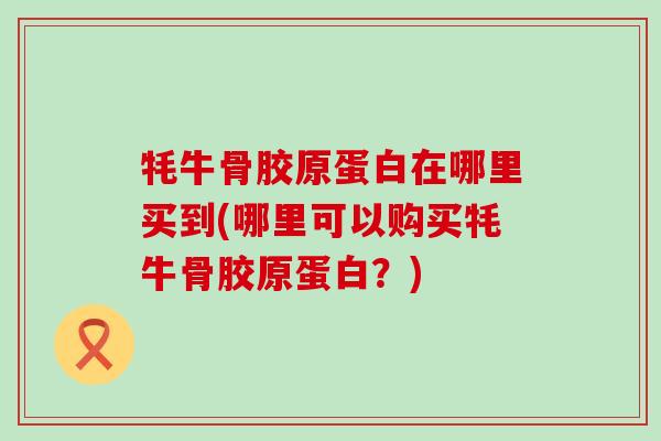 牦牛骨胶原蛋白在哪里买到(哪里可以购买牦牛骨胶原蛋白?)-第1张图片-氨糖科普网 牦牛骨胶原蛋白在哪里买到(哪里可以购买牦牛骨胶原蛋白?)-第1张图片-氨糖科普网