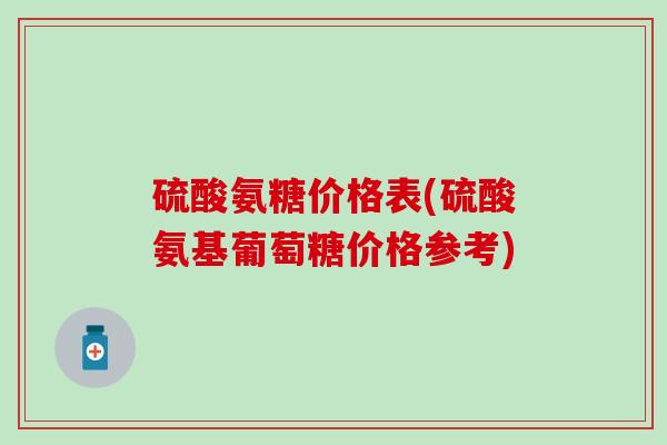 硫酸氨糖价格表(硫酸氨基葡萄糖价格参考)-第1张图片-氨糖科普网 硫酸氨糖价格表(硫酸氨基葡萄糖价格参考)-第1张图片-氨糖科普网