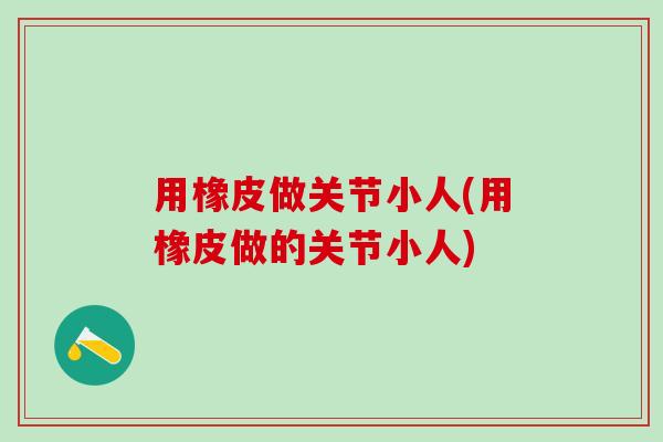 用橡皮做关节小人(用橡皮做的关节小人)-第1张图片-氨糖科普网 用橡皮做关节小人(用橡皮做的关节小人)-第1张图片-氨糖科普网