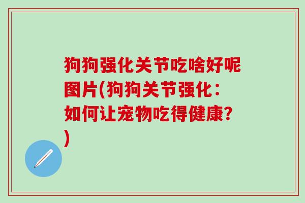狗狗强化关节吃啥好呢图片(狗狗关节强化:如何让宠物吃得健康?)-第1张图片-氨糖科普网 狗狗强化关节吃啥好呢图片(狗狗关节强化:如何让宠物吃得健康?)-第1张图片-氨糖科普网