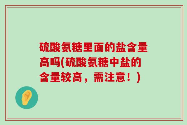 硫酸氨糖里面的盐含量高吗(硫酸氨糖中盐的含量较高，需注意！)-第1张图片-氨糖科普网