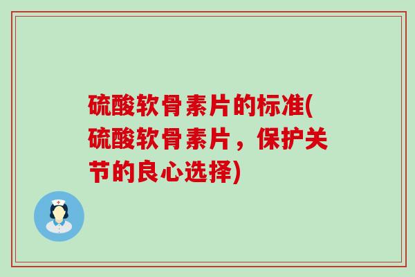 硫酸软骨素片的标准(硫酸软骨素片，保护关节的良心选择)-第1张图片-氨糖科普网
