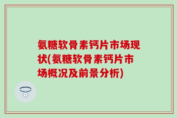 氨糖软骨素钙片市场现状(氨糖软骨素钙片市场概况及前景分析)-第1张图片-氨糖科普网 氨糖软骨素钙片市场现状(氨糖软骨素钙片市场概况及前景分析)-第1张图片-氨糖科普网