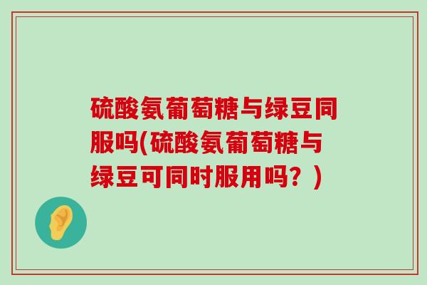 硫酸氨葡萄糖与绿豆同服吗(硫酸氨葡萄糖与绿豆可同时服用吗?)-第1张图片-氨糖科普网 硫酸氨葡萄糖与绿豆同服吗(硫酸氨葡萄糖与绿豆可同时服用吗?)-第1张图片-氨糖科普网