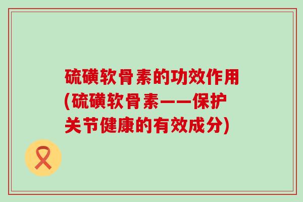 硫磺软骨素的功效作用(硫磺软骨素——保护关节健康的有效成分)-第1张图片-氨糖科普网 硫磺软骨素的功效作用(硫磺软骨素——保护关节健康的有效成分)-第1张图片-氨糖科普网