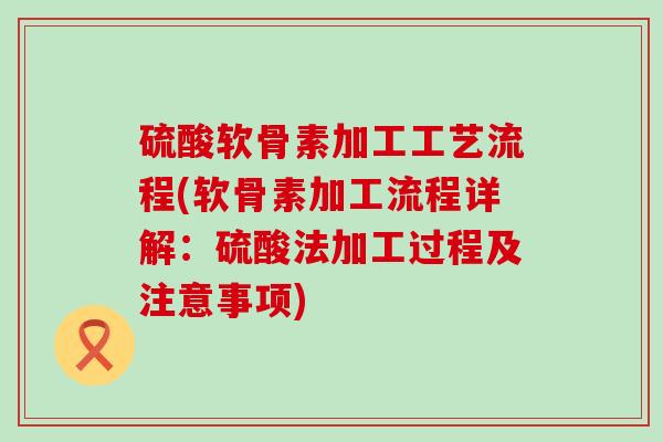 硫酸软骨素加工工艺流程(软骨素加工流程详解:硫酸法加工过程及注意事项)-第1张图片-氨糖科普网 硫酸软骨素加工工艺流程(软骨素加工流程详解:硫酸法加工过程及注意事项)-第1张图片-氨糖科普网