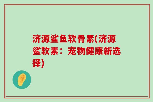济源鲨鱼软骨素(济源鲨软素:宠物健康新选择)-第1张图片-氨糖科普网 济源鲨鱼软骨素(济源鲨软素:宠物健康新选择)-第1张图片-氨糖科普网