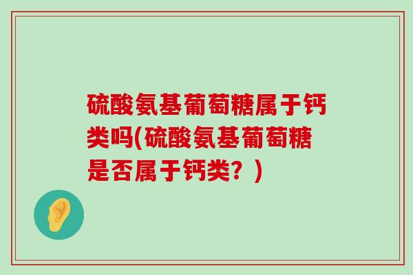 硫酸氨基葡萄糖属于钙类吗(硫酸氨基葡萄糖是否属于钙类?)-第1张图片-氨糖科普网 硫酸氨基葡萄糖属于钙类吗(硫酸氨基葡萄糖是否属于钙类?)-第1张图片-氨糖科普网