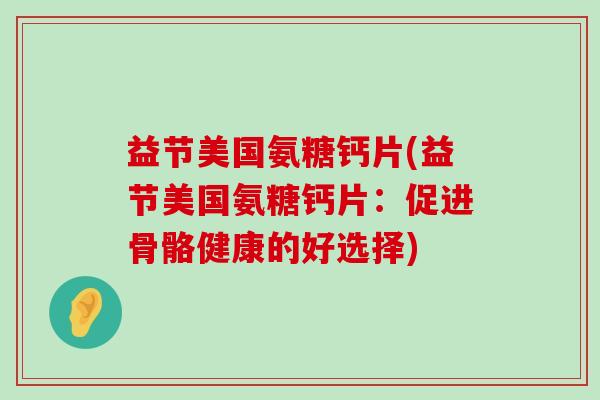 益节美国氨糖钙片(益节美国氨糖钙片：促进骨骼健康的好选择)-第1张图片-氨糖科普网