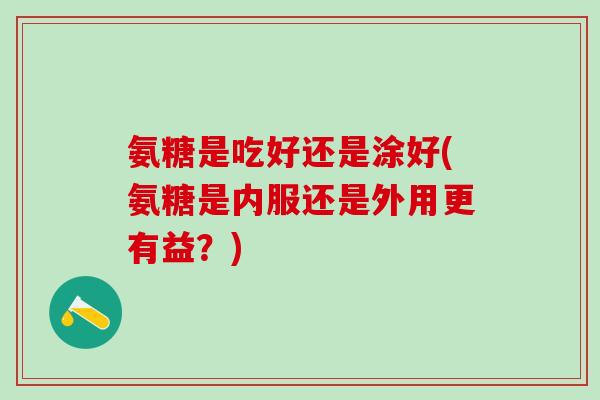氨糖是吃好还是涂好(氨糖是内服还是外用更有益?)-第1张图片-氨糖科普网 氨糖是吃好还是涂好(氨糖是内服还是外用更有益?)-第1张图片-氨糖科普网