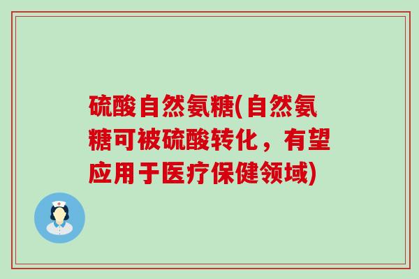 硫酸自然氨糖(自然氨糖可被硫酸转化，有望应用于医疗保健领域)-第1张图片-氨糖科普网