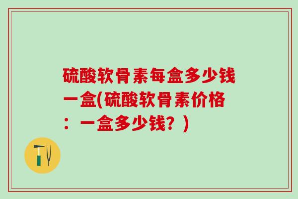 硫酸软骨素每盒多少钱一盒(硫酸软骨素价格:一盒多少钱?)-第1张图片-氨糖科普网 硫酸软骨素每盒多少钱一盒(硫酸软骨素价格:一盒多少钱?)-第1张图片-氨糖科普网