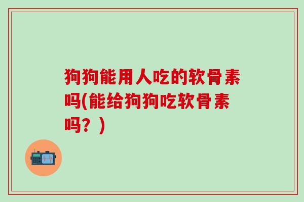 狗狗能用人吃的软骨素吗(能给狗狗吃软骨素吗？)-第1张图片-氨糖科普网