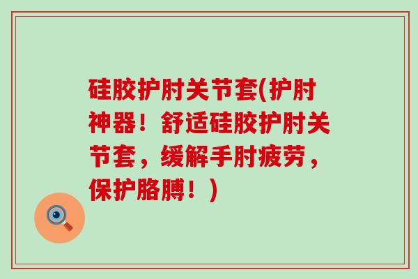 硅胶护肘关节套(护肘神器!舒适硅胶护肘关节套,缓解手肘疲劳,保护胳膊!)-第1张图片-氨糖科普网 硅胶护肘关节套(护肘神器!舒适硅胶护肘关节套,缓解手肘疲劳,保护胳膊!)-第1张图片-氨糖科普网