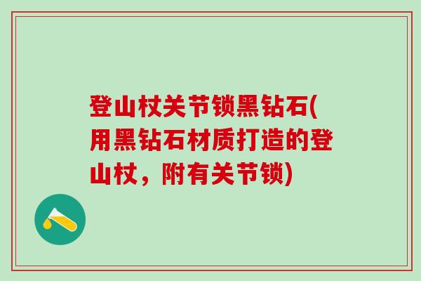 登山杖关节锁黑钻石(用黑钻石材质打造的登山杖，附有关节锁)-第1张图片-氨糖科普网