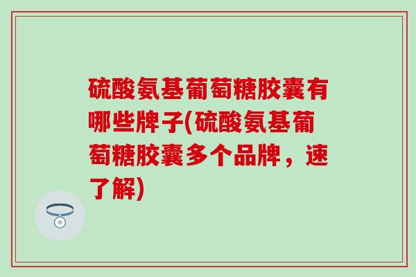 硫酸氨基葡萄糖胶囊有哪些牌子(硫酸氨基葡萄糖胶囊多个品牌,速了解)-第1张图片-氨糖科普网 硫酸氨基葡萄糖胶囊有哪些牌子(硫酸氨基葡萄糖胶囊多个品牌,速了解)-第1张图片-氨糖科普网