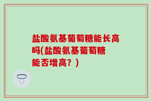 盐酸氨基葡萄糖能长高吗(盐酸氨基葡萄糖 能否增高?)-第1张图片-氨糖科普网 盐酸氨基葡萄糖能长高吗(盐酸氨基葡萄糖 能否增高?)-第1张图片-氨糖科普网