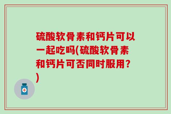 硫酸软骨素和钙片可以一起吃吗(硫酸软骨素和钙片可否同时服用?)-第1张图片-氨糖科普网 硫酸软骨素和钙片可以一起吃吗(硫酸软骨素和钙片可否同时服用?)-第1张图片-氨糖科普网