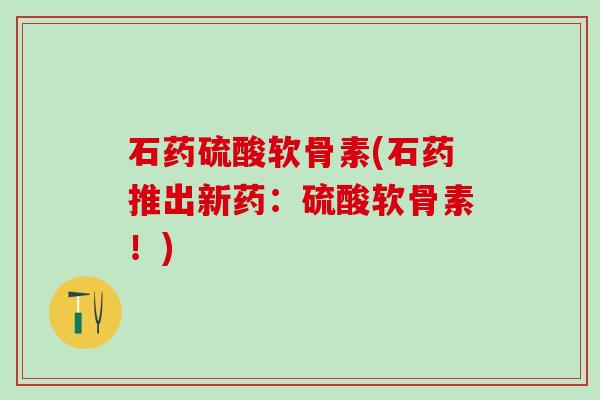 石药硫酸软骨素(石药推出新药:硫酸软骨素!)-第1张图片-氨糖科普网 石药硫酸软骨素(石药推出新药:硫酸软骨素!)-第1张图片-氨糖科普网